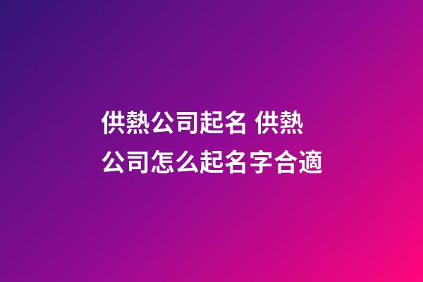 供熱公司起名 供熱公司怎么起名字合適-第1張-公司起名-玄機派